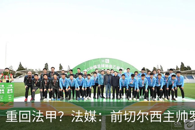 重回法甲？法媒：前切尔西主帅罗塞尼尔成为巴黎FC主帅候选
